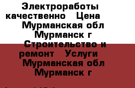 Электроработы    качественно › Цена ­ 100 - Мурманская обл., Мурманск г. Строительство и ремонт » Услуги   . Мурманская обл.,Мурманск г.